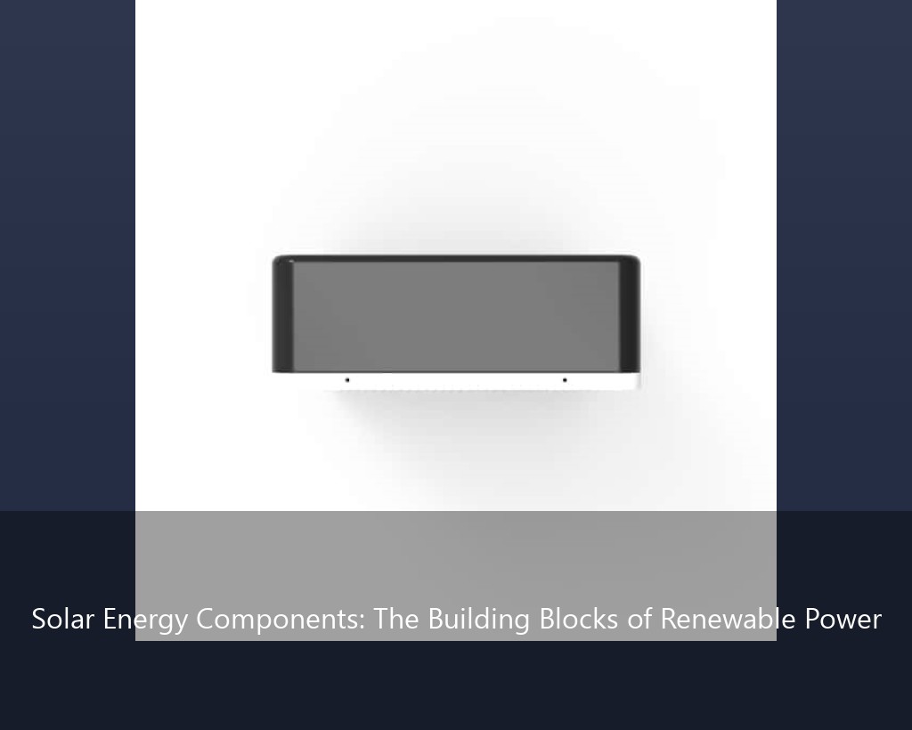 Solar Energy Components: The Building Blocks of Renewable Power